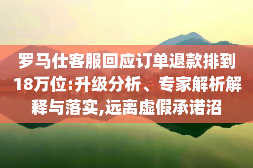 羅馬仕客服回應(yīng)訂單退款排到18萬位:升級(jí)分析、專家解析解釋與落實(shí),遠(yuǎn)離虛假承諾沼