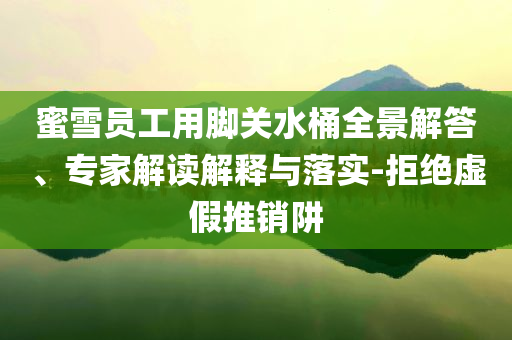 蜜雪員工用腳關(guān)水桶全景解答、專家解讀解釋與落實(shí)-拒絕虛假推銷阱