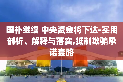 國補繼續(xù) 中央資金將下達-實用剖析、解釋與落實,抵制欺騙承諾套路