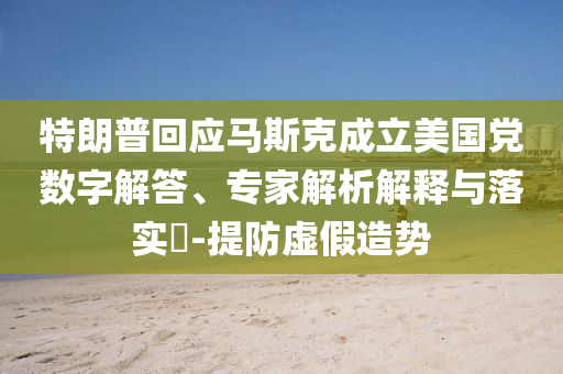 特朗普回應(yīng)馬斯克成立美國黨數(shù)字解答、專家解析解釋與落實?-提防虛假造勢