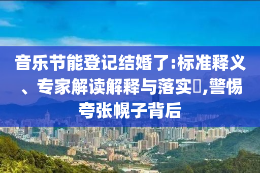 音樂節(jié)能登記結(jié)婚了:標(biāo)準(zhǔn)釋義、專家解讀解釋與落實(shí)?,警惕夸張幌子背后