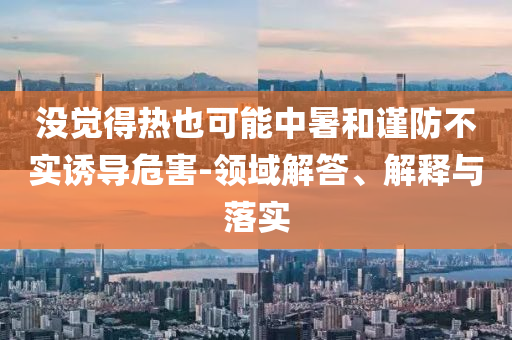 沒覺得熱也可能中暑和謹(jǐn)防不實(shí)誘導(dǎo)危害-領(lǐng)域解答、解釋與落實(shí)