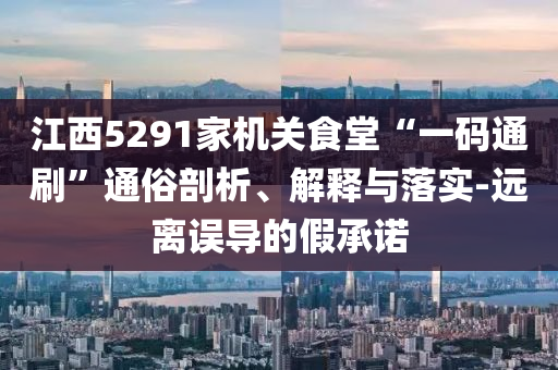 江西5291家機關(guān)食堂“一碼通刷”通俗剖析、解釋與落實-遠(yuǎn)離誤導(dǎo)的假承諾