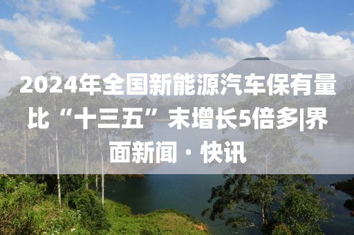 2024年全國(guó)新能源汽車保有量比“十三五”末增長(zhǎng)5倍多|界面新聞 · 快訊