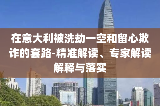 在意大利被洗劫一空和留心欺詐的套路-精準(zhǔn)解讀、專家解讀解釋與落實(shí)