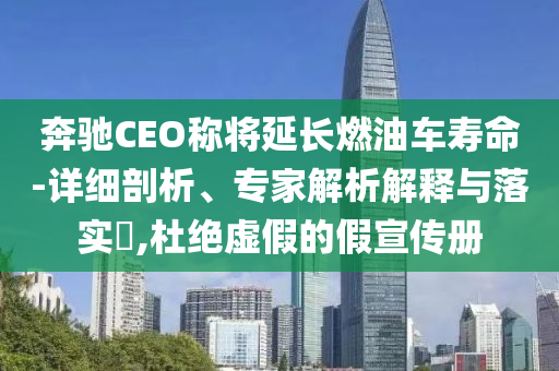奔馳CEO稱將延長燃油車壽命-詳細(xì)剖析、專家解析解釋與落實(shí)?,杜絕虛假的假宣傳冊