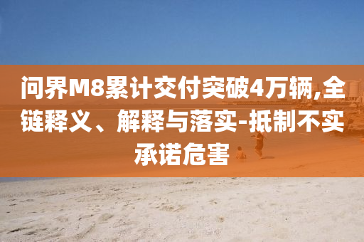 問界M8累計交付突破4萬輛,全鏈釋義、解釋與落實-抵制不實承諾危害