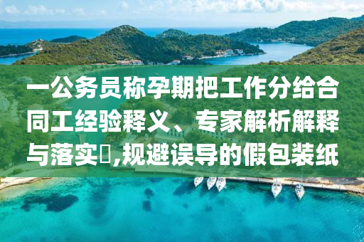 一公務(wù)員稱孕期把工作分給合同工經(jīng)驗釋義、專家解析解釋與落實?,規(guī)避誤導(dǎo)的假包裝紙