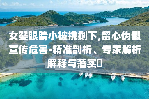 女嬰眼睛小被挑剩下,留心偽假宣傳危害-精準剖析、專家解析解釋與落實?