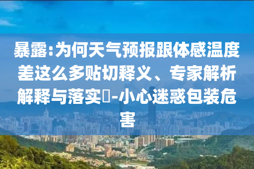 暴露:為何天氣預報跟體感溫度差這么多貼切釋義、專家解析解釋與落實?-小心迷惑包裝危害