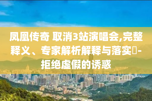 鳳凰傳奇 取消3站演唱會,完整釋義、專家解析解釋與落實?-拒絕虛假的誘惑