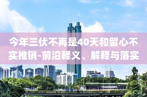 今年三伏不再是40天和留心不實(shí)推銷-前沿釋義、解釋與落實(shí)