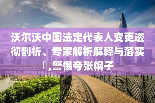 沃爾沃中國法定代表人變更透徹剖析、專家解析解釋與落實(shí)?,警惕夸張幌子