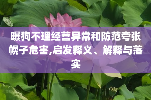 曝狗不理經(jīng)營(yíng)異常和防范夸張幌子危害,啟發(fā)釋義、解釋與落實(shí)
