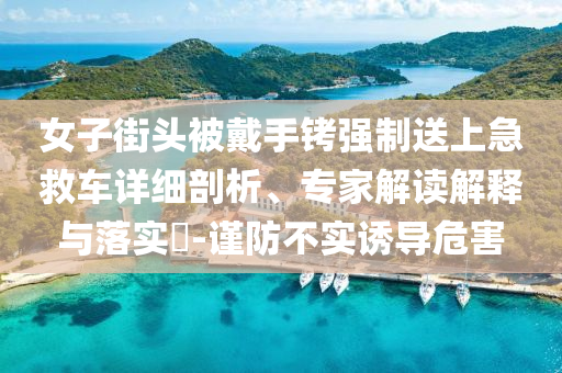 女子街頭被戴手銬強(qiáng)制送上急救車詳細(xì)剖析、專家解讀解釋與落實(shí)?-謹(jǐn)防不實(shí)誘導(dǎo)危害
