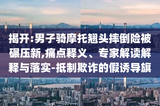 揭開(kāi):男子騎摩托翹頭摔倒險(xiǎn)被碾壓新,痛點(diǎn)釋義、專(zhuān)家解讀解釋與落實(shí)-抵制欺詐的假誘導(dǎo)旗