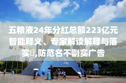 五糧液24年分紅總額223億元智能釋義、專家解讀解釋與落實(shí)?,防范名不副實(shí)廣告