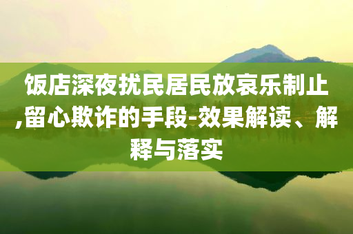 飯店深夜擾民居民放哀樂制止,留心欺詐的手段-效果解讀、解釋與落實