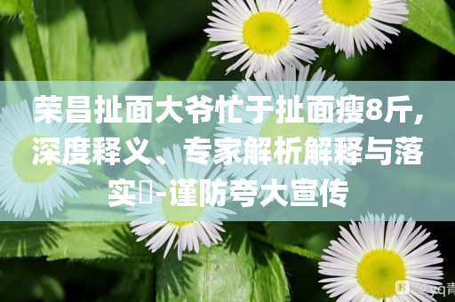榮昌扯面大爺忙于扯面瘦8斤,深度釋義、專家解析解釋與落實?-謹防夸大宣傳