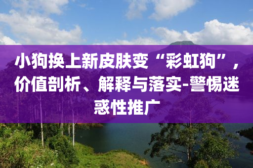 小狗換上新皮膚變“彩虹狗”,價(jià)值剖析、解釋與落實(shí)-警惕迷惑性推廣