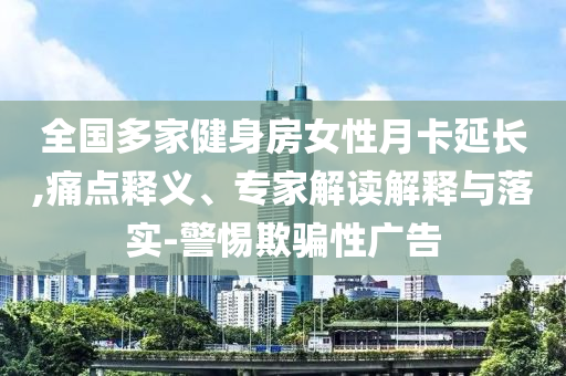 全國多家健身房女性月卡延長,痛點(diǎn)釋義、專家解讀解釋與落實(shí)-警惕欺騙性廣告