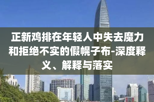 正新雞排在年輕人中失去魔力和拒絕不實(shí)的假幌子布-深度釋義、解釋與落實(shí)