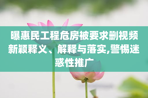 曝惠民工程危房被要求刪視頻新穎釋義、解釋與落實(shí),警惕迷惑性推廣