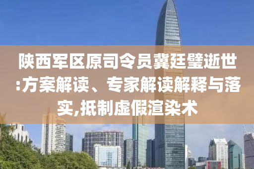 陜西軍區(qū)原司令員冀廷璧逝世:方案解讀、專家解讀解釋與落實(shí),抵制虛假渲染術(shù)