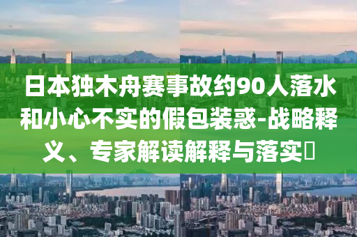 日本獨木舟賽事故約90人落水和小心不實的假包裝惑-戰(zhàn)略釋義、專家解讀解釋與落實?