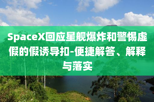 SpaceX回應(yīng)星艦爆炸和警惕虛假的假誘導(dǎo)扣-便捷解答、解釋與落實(shí)