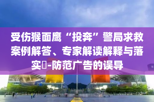 受傷猴面鷹“投奔”警局求救案例解答、專家解讀解釋與落實(shí)?-防范廣告的誤導(dǎo)