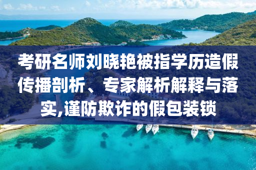 考研名師劉曉艷被指學(xué)歷造假傳播剖析、專家解析解釋與落實(shí),謹(jǐn)防欺詐的假包裝鎖