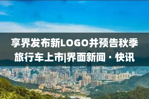 享界發(fā)布新LOGO并預(yù)告秋季旅行車上市|界面新聞 · 快訊