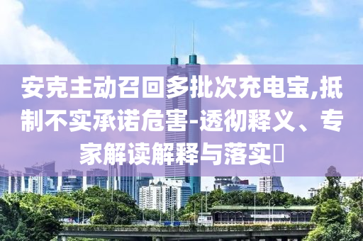 安克主動(dòng)召回多批次充電寶,抵制不實(shí)承諾危害-透徹釋義、專家解讀解釋與落實(shí)?