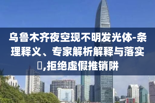 烏魯木齊夜空現(xiàn)不明發(fā)光體-條理釋義、專家解析解釋與落實(shí)?,拒絕虛假推銷阱