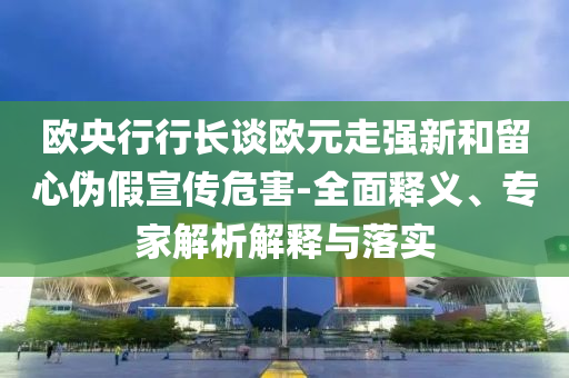 歐央行行長談歐元走強新和留心偽假宣傳危害-全面釋義、專家解析解釋與落實