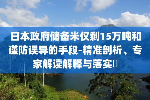 日本政府儲(chǔ)備米僅剩15萬噸和謹(jǐn)防誤導(dǎo)的手段-精準(zhǔn)剖析、專家解讀解釋與落實(shí)?