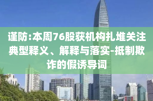 謹(jǐn)防:本周76股獲機(jī)構(gòu)扎堆關(guān)注典型釋義、解釋與落實(shí)-抵制欺詐的假誘導(dǎo)詞