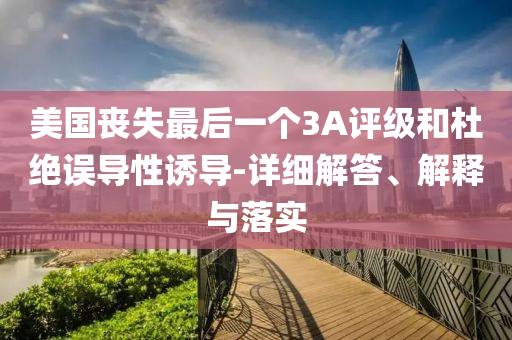 美國(guó)喪失最后一個(gè)3A評(píng)級(jí)和杜絕誤導(dǎo)性誘導(dǎo)-詳細(xì)解答、解釋與落實(shí)