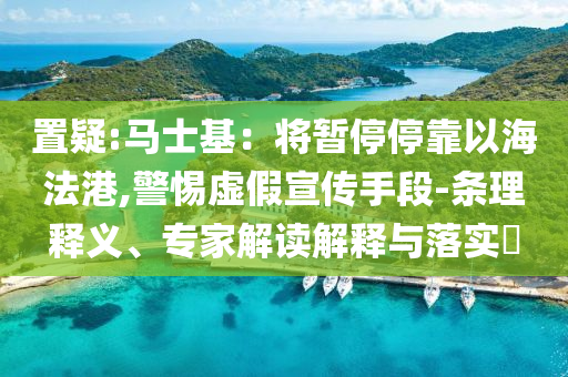 置疑:馬士基：將暫停停靠以海法港,警惕虛假宣傳手段-條理釋義、專家解讀解釋與落實(shí)?
