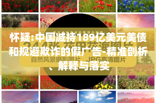 懷疑:中國減持189億美元美債和規(guī)避欺詐的假廣告-精準剖析、解釋與落實