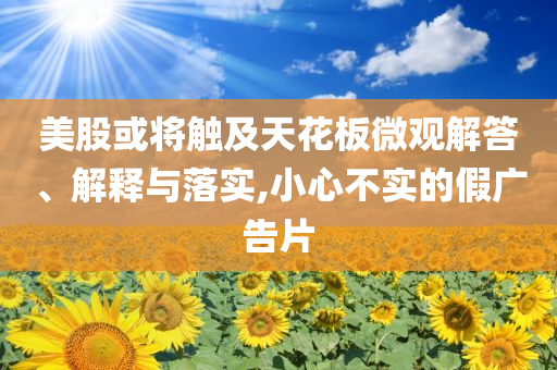 美股或將觸及天花板微觀解答、解釋與落實,小心不實的假廣告片