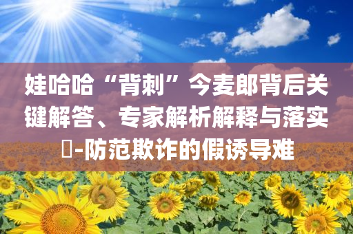娃哈哈“背刺”今麥郎背后關鍵解答、專家解析解釋與落實?-防范欺詐的假誘導難