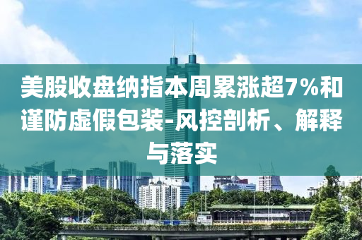 美股收盤(pán)納指本周累漲超7%和謹(jǐn)防虛假包裝-風(fēng)控剖析、解釋與落實(shí)