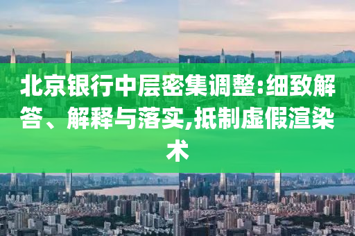 北京銀行中層密集調整:細致解答、解釋與落實,抵制虛假渲染術