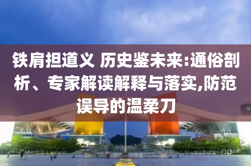鐵肩擔(dān)道義 歷史鑒未來:通俗剖析、專家解讀解釋與落實,防范誤導(dǎo)的溫柔刀