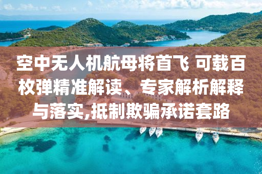 空中無人機航母將首飛 可載百枚彈精準解讀、專家解析解釋與落實,抵制欺騙承諾套路