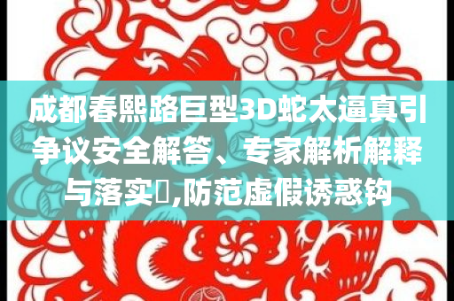 成都春熙路巨型3D蛇太逼真引爭議安全解答、專家解析解釋與落實?,防范虛假誘惑鉤