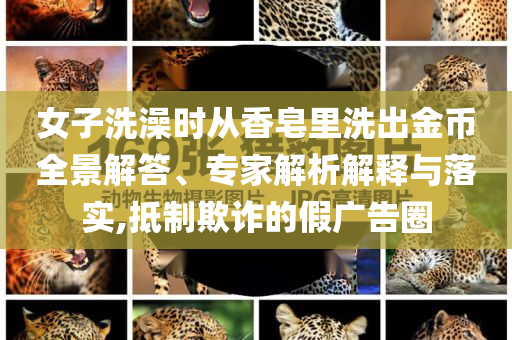 女子洗澡時(shí)從香皂里洗出金幣全景解答、專家解析解釋與落實(shí),抵制欺詐的假廣告圈