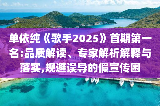 單依純《歌手2025》首期第一名:品質解讀、專家解析解釋與落實,規(guī)避誤導的假宣傳困